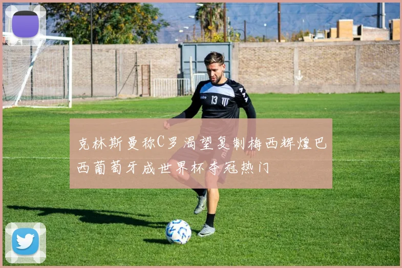 克林斯曼称C罗渴望复制梅西辉煌巴西葡萄牙成世界杯夺冠热门