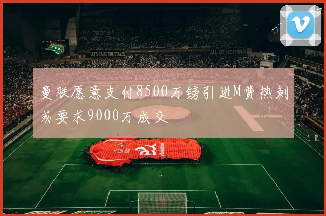 曼联愿意支付8500万镑引进M费热刺或要求9000万成交