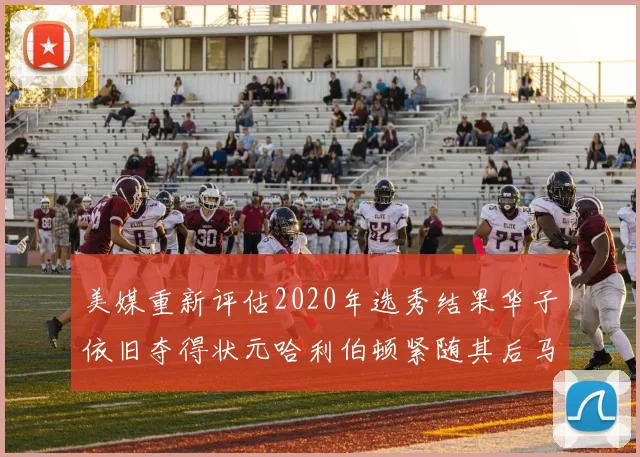 美媒重新评估2020年选秀结果华子依旧夺得状元哈利伯顿紧随其后马克西位列探花