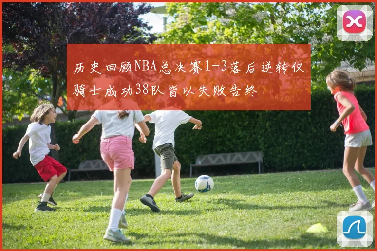 历史回顾NBA总决赛1-3落后逆转仅骑士成功38队皆以失败告终