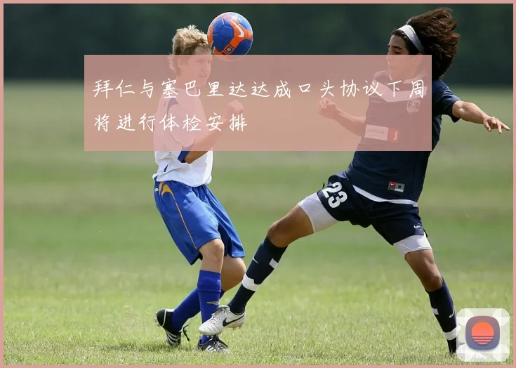拜仁与塞巴里达达成口头协议下周将进行体检安排