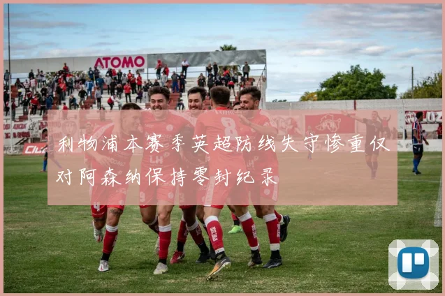 利物浦本赛季英超防线失守惨重仅对阿森纳保持零封纪录