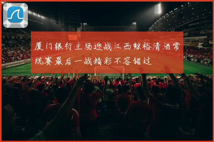 厦门银行主场迎战江西鲸裕清酒常规赛最后一战精彩不容错过