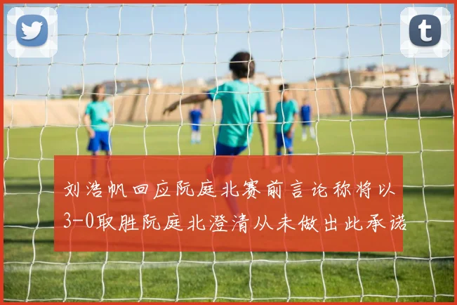 刘浩帆回应阮庭北赛前言论称将以3-0取胜阮庭北澄清从未做出此承诺