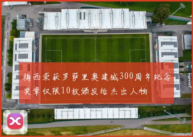 梅西荣获罗萨里奥建城300周年纪念奖章仅限10枚颁发给杰出人物