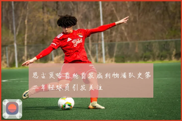 恩古莫哈首轮首发成利物浦队史第二年轻球员引发关注