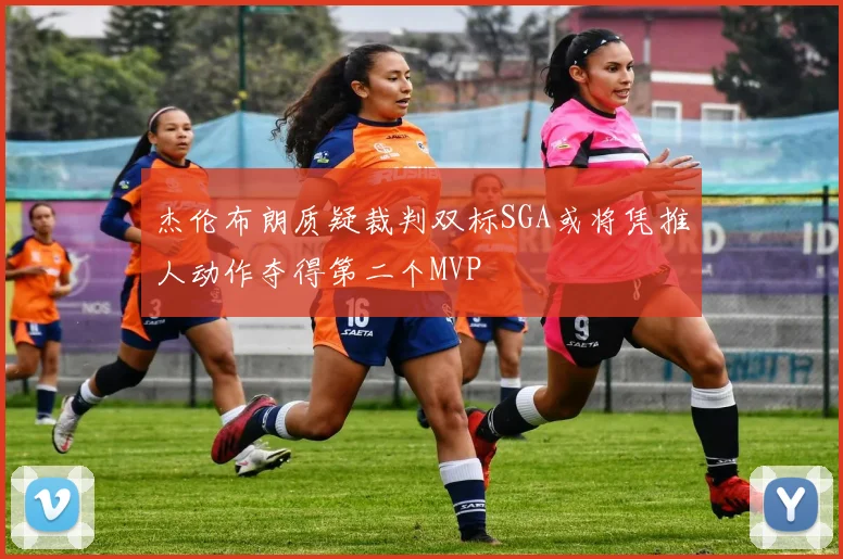 杰伦布朗质疑裁判双标SGA或将凭推人动作夺得第二个MVP