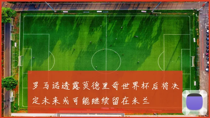 罗马诺透露莫德里奇世界杯后将决定未来或可能继续留在米兰
