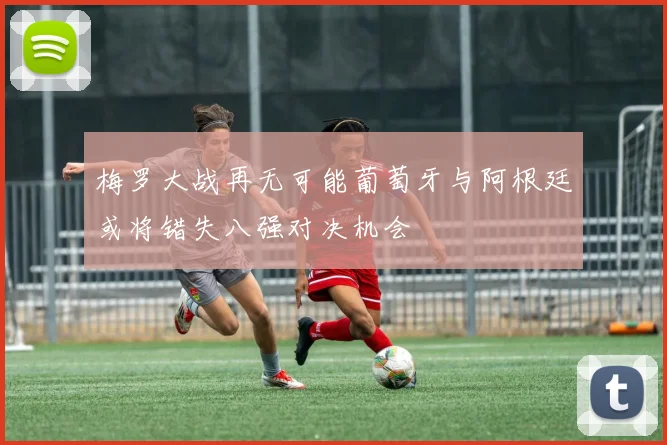 梅罗大战再无可能葡萄牙与阿根廷或将错失八强对决机会