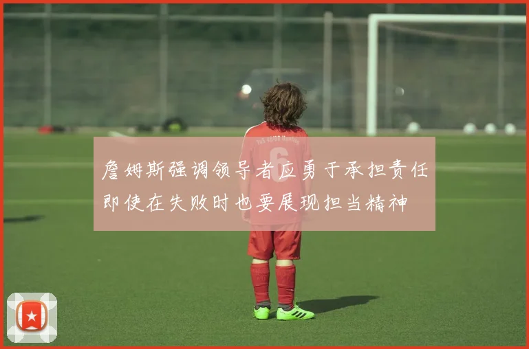 詹姆斯强调领导者应勇于承担责任即使在失败时也要展现担当精神