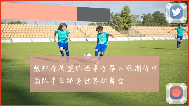 戴维森展望巴西争夺第六冠期待中国队早日跻身世界杯舞台