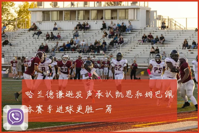 哈兰德谦逊发声承认凯恩和姆巴佩本赛季进球更胜一筹
