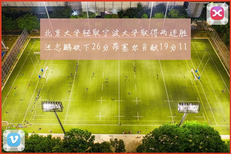 北京大学轻取宁波大学取得两连胜汪志鹏砍下26分昂塞尔贡献19分11篮板5助攻