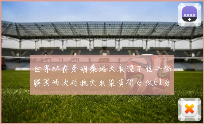 世界杯首秀胡桑诺夫表现不佳半场解围两次对抗失利染黄得分仅61分