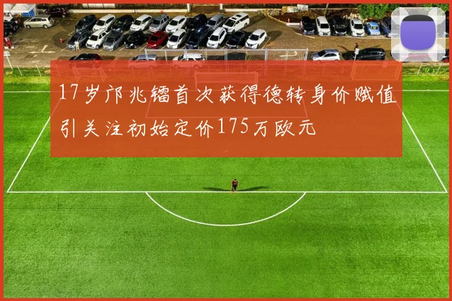 17岁邝兆镭首次获得德转身价赋值引关注初始定价175万欧元
