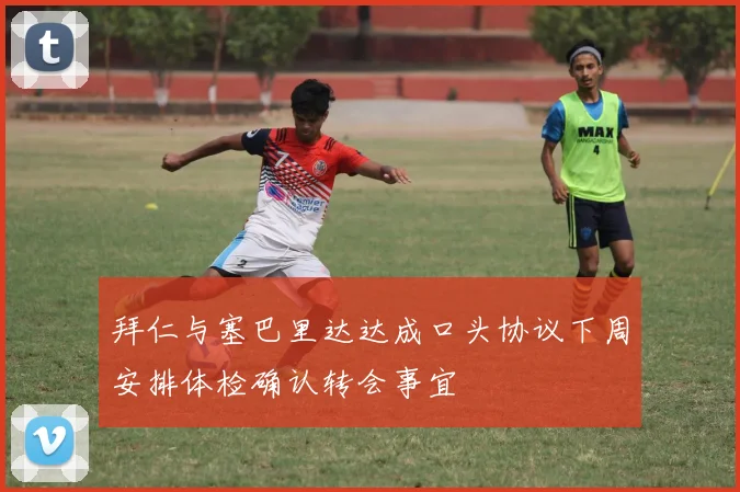 拜仁与塞巴里达达成口头协议下周安排体检确认转会事宜
