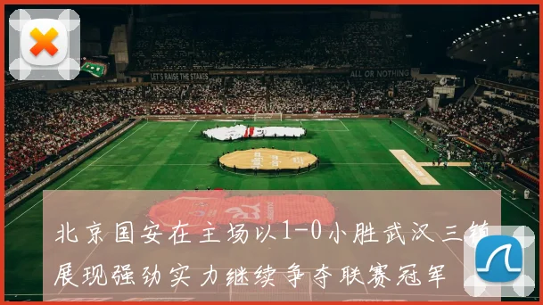 北京国安在主场以1-0小胜武汉三镇展现强劲实力继续争夺联赛冠军