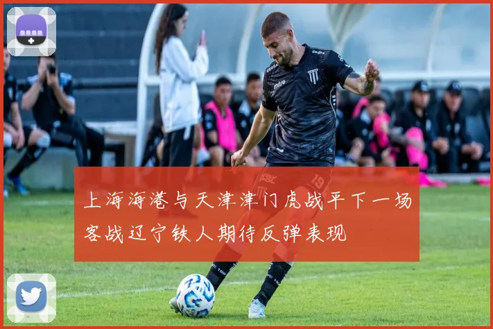 上海海港与天津津门虎战平下一场客战辽宁铁人期待反弹表现