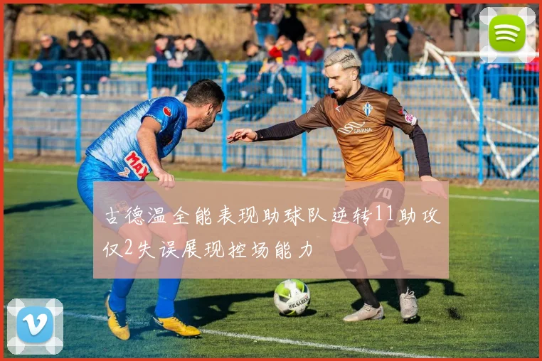 古德温全能表现助球队逆转11助攻仅2失误展现控场能力