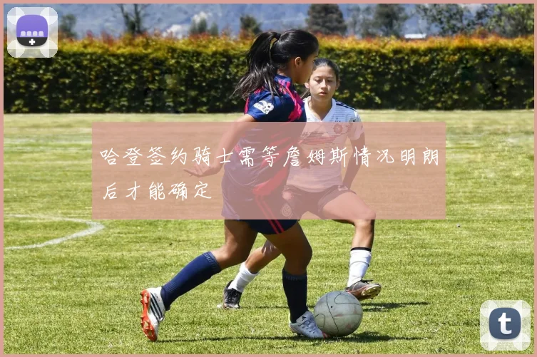 哈登签约骑士需等詹姆斯情况明朗后才能确定