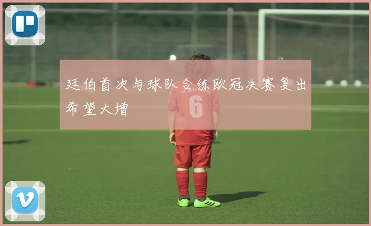 廷伯首次与球队合练欧冠决赛复出希望大增